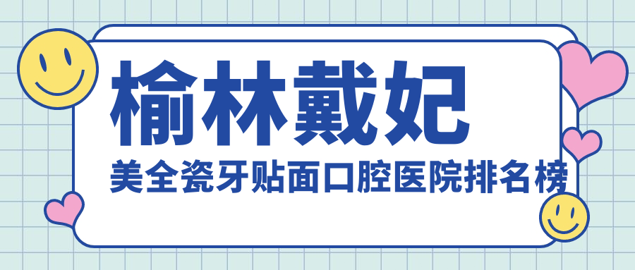 榆林戴妃美全瓷牙貼面很好的戴妃美全瓷牙貼面醫(yī)院是哪家-甄選2025年榆林戴妃美全瓷牙貼面醫(yī)院排名榜前十