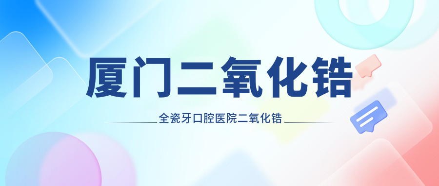 廈門二氧化鋯全瓷牙口腔醫(yī)院二氧化鋯全瓷牙價格表