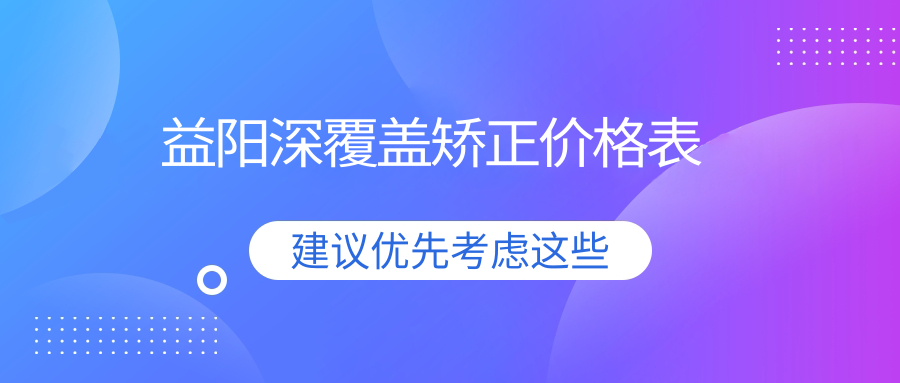 2025益陽(yáng)深覆蓋矯正多少錢(qián)？?jī)和例X矯正6k+/陶瓷自鎖托槽8k+/下巴后縮矯正2w+