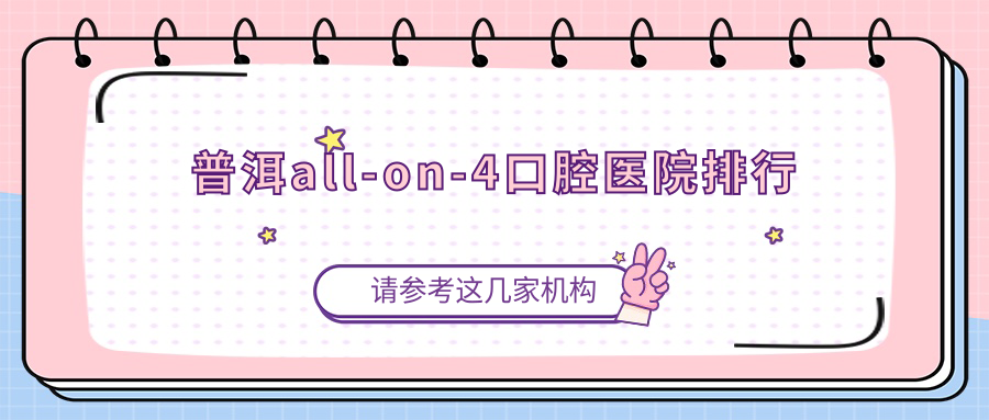 普洱all-on-4哪家醫(yī)院好?、all-on-4等前五喜愛(ài)前列