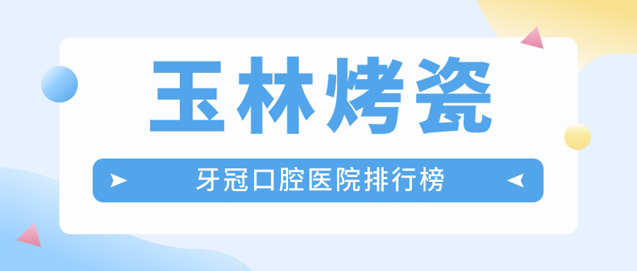 玉林烤瓷牙冠醫(yī)院有哪些(2025玉林烤瓷牙冠醫(yī)院前五整理歸納)