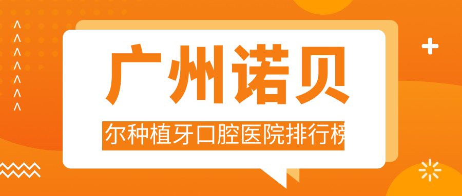 廣州諾貝爾種植牙醫(yī)院前10排名（含瑞典尼奧斯種植牙/阿斯特拉種植牙價(jià)格便宜的醫(yī)院排名）