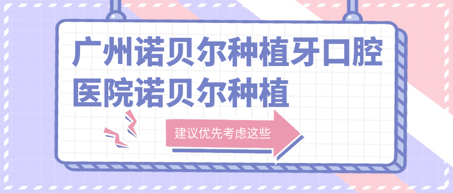 廣州諾貝爾種植牙口腔醫(yī)院諾貝爾種植牙推薦