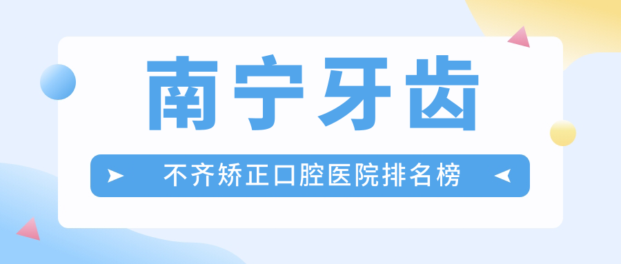 2025年南寧牙齒不齊矯正醫(yī)院前10強(qiáng)聲譽(yù)榜：口碑好推薦的牙齒擁擠矯正