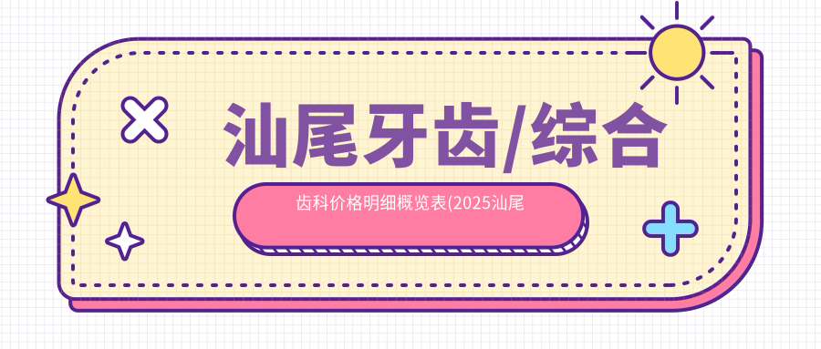 汕尾牙齒/綜合齒科價格明細(xì)概覽表(2025汕尾牙齒牙齒均價為：210元)