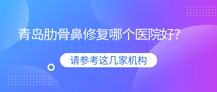 青島肋骨鼻修復(fù)哪個醫(yī)院好？實力口碑比:知顏智妍、燦辰、皙博士等10家