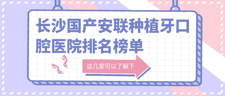 長沙國產(chǎn)安聯(lián)種植牙口腔醫(yī)院排名榜單