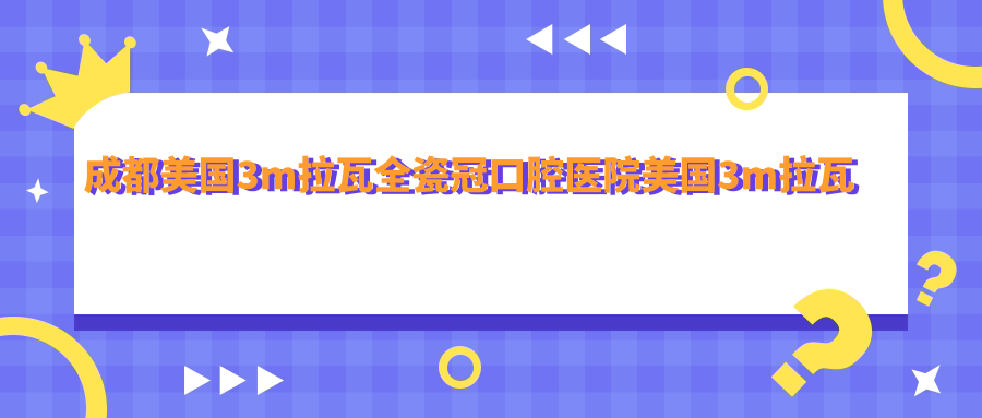 成都美國(guó)3m拉瓦全瓷冠口腔醫(yī)院美國(guó)3m拉瓦全瓷冠推薦