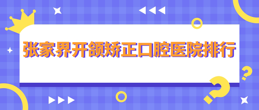 2025張家界開頜矯正醫(yī)院排行榜/技術(shù)特長及深覆頜矯正收費一并分享