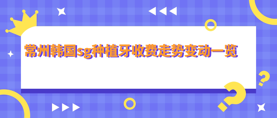常州韓國sg種植牙收費走勢變動一覽