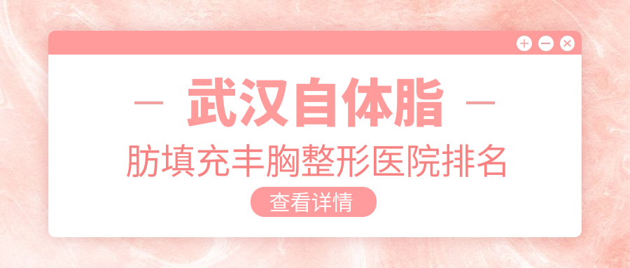 武漢自體脂肪填充豐胸醫(yī)院排名前10:仁愛/白年做【子項目1】比較好