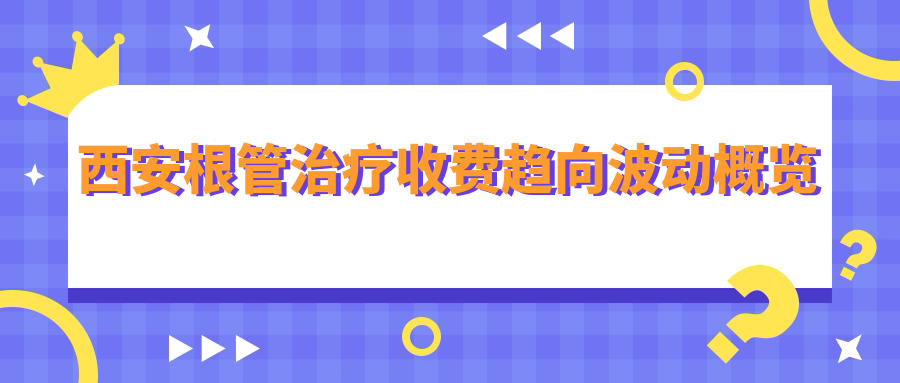 西安根管治療收費趨向波動概覽