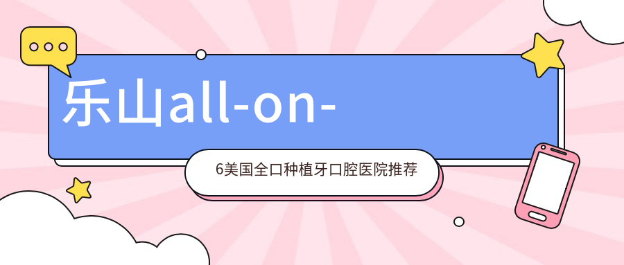 樂山all-on-6美國全口種植牙價目單2025年新版公布,含all-on-6美國全口種植牙/all-on-6美國全口種植牙/all-on-6美國全口種植牙收費明細