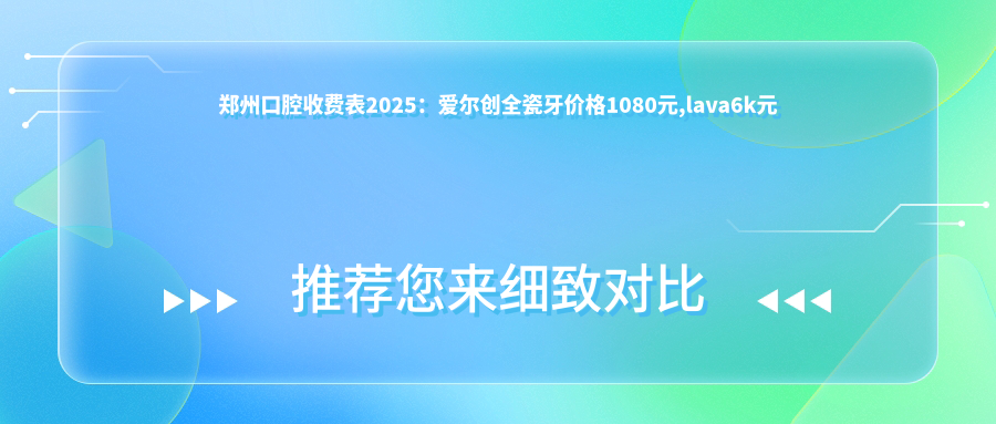 鄭州口腔收費表2025：愛爾創(chuàng)全瓷牙價格1080元,lava6k元起