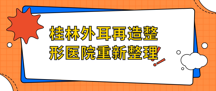 桂林外耳再造整形醫(yī)院重新整理前五評(píng)價(jià),總結(jié)本地這五家被網(wǎng)友們尊敬