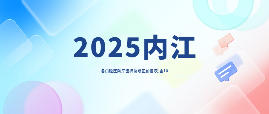 2025內(nèi)江各口腔醫(yī)院牙齒擁擠矯正價目表,含10家大型牙科具體收費
