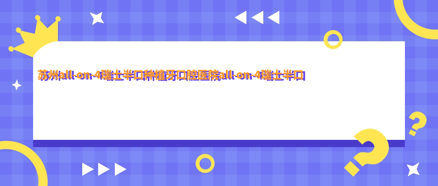 蘇州all-on-4瑞士半口種植牙口腔醫(yī)院all-on-4瑞士半口種植牙價目單