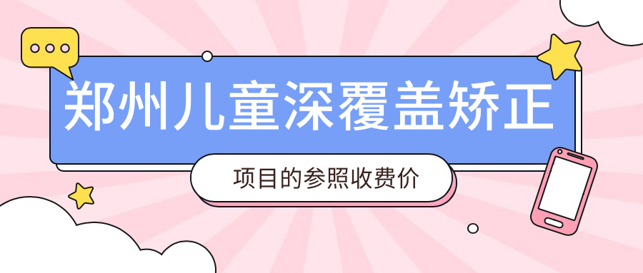 鄭州兒童深覆蓋矯正項(xiàng)目的參照收費(fèi)價(jià)格表