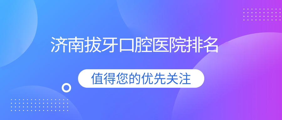 濟(jì)南拔牙醫(yī)院排名top10及醫(yī)院介紹與最新價(jià)格信息
