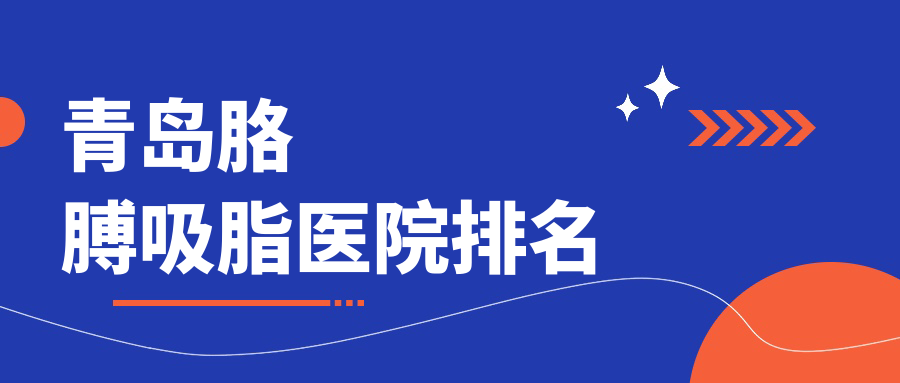 青島胳膊吸脂醫(yī)院排名價目表預覽！公辦、私立都有