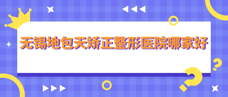 無錫地包天矯正哪家好？無錫整形醫(yī)院排名施爾美/麗都/同舟