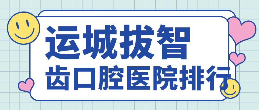 運城拔智齒哪家好?更新運城2025年運城口碑好牙科地址和收費