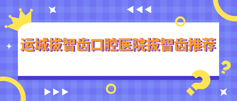 運(yùn)城拔智齒口腔醫(yī)院拔智齒推薦