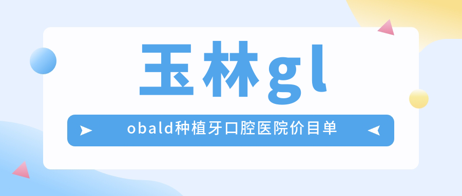 玉林globald種植牙口腔醫(yī)院價(jià)目單