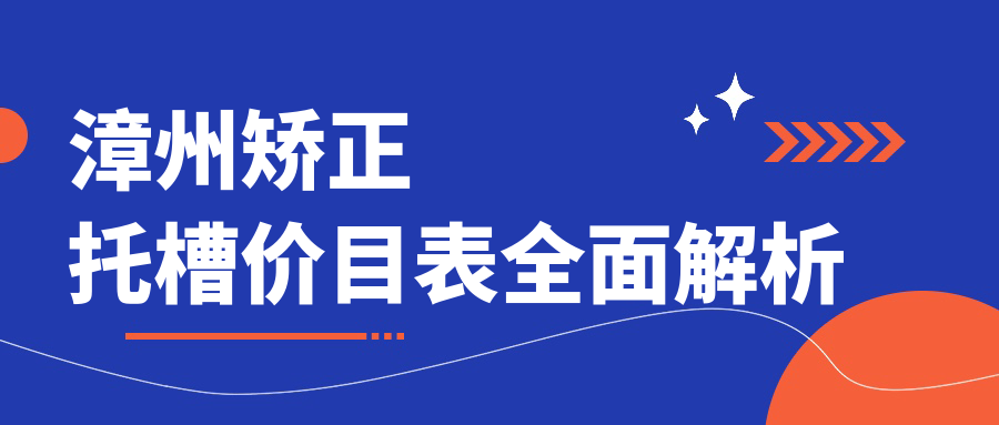 2025漳州矯正托槽價目表：牙齒擁擠矯正/隱形牙套/深覆蓋矯正等矯正托槽價格總覽