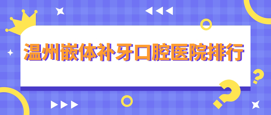 溫州嵌體補(bǔ)牙技術(shù)好的10家嵌體補(bǔ)牙醫(yī)院送上,附嵌體補(bǔ)牙硬實(shí)力特長