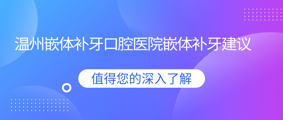 溫州嵌體補牙口腔醫(yī)院嵌體補牙建議