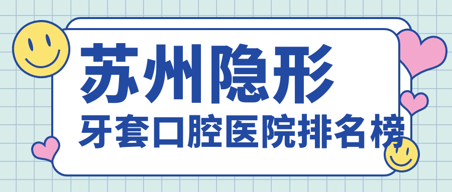 蘇州隱形牙套實(shí)力強(qiáng)的10家隱形牙套醫(yī)院送上,附隱形牙套實(shí)力特色