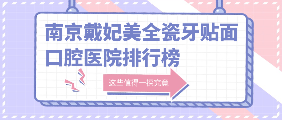 南京戴妃美全瓷牙貼面醫(yī)院有哪些(2025南京戴妃美全瓷牙貼面醫(yī)院top5整理)