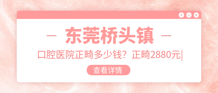 東莞橋頭鎮(zhèn)口腔醫(yī)院正畸多少錢？正畸2880元