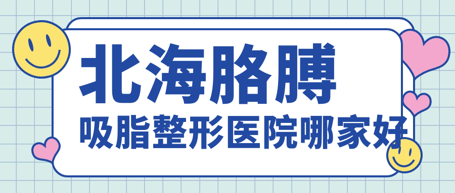 北海胳膊吸脂哪家好？北海整形醫(yī)院排名韓美/韓美/美秀中禾