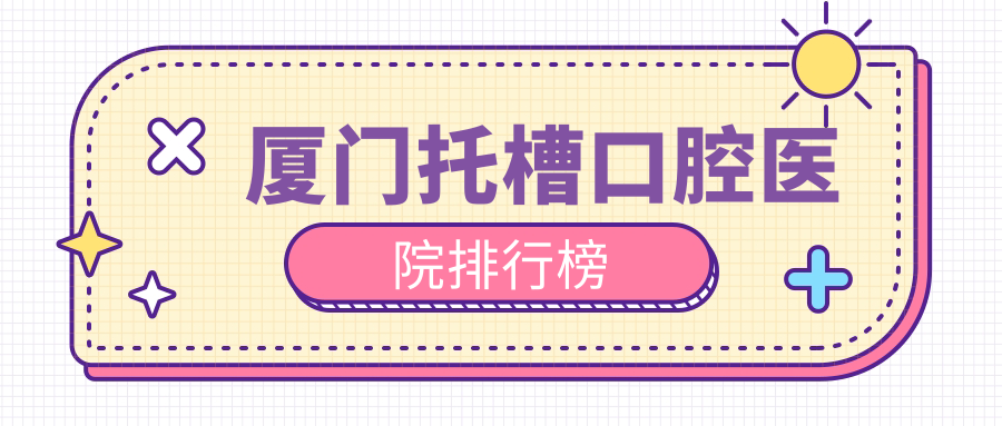 2025年廈門托槽醫(yī)院前十強(qiáng)聲譽(yù)榜：口碑好推薦的牙齒不齊矯正