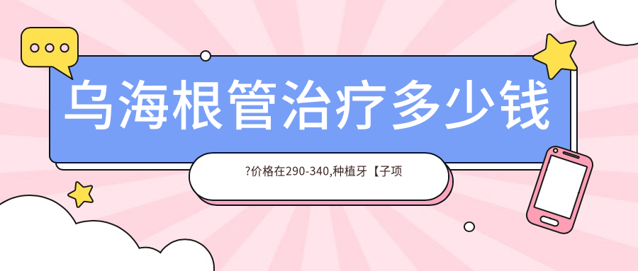 烏海根管治療多少錢?價格在290-340,種植牙【子項目最低價1】-【子項目最高價1】