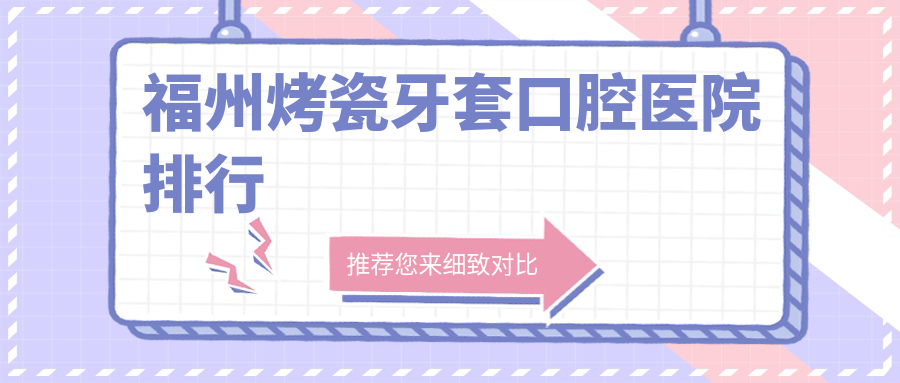 2025年福州烤瓷牙套醫(yī)院top10強(qiáng)人氣榜：有口皆碑推薦的全瓷牙套