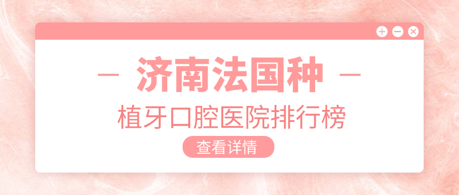 濟(jì)南法國種植牙醫(yī)院排行榜十大及醫(yī)院介紹與最新收費(fèi)信息