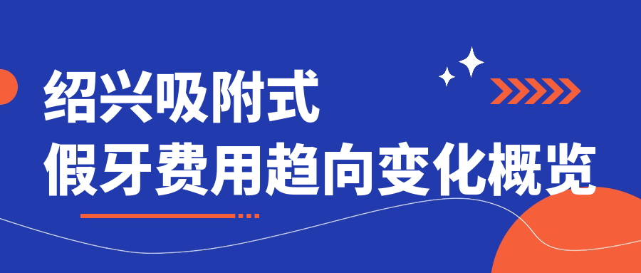 紹興吸附式假牙費(fèi)用趨向變化概覽