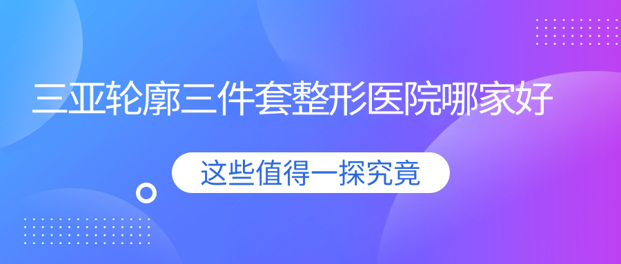 三亞輪廓三件套整形醫(yī)院哪家好？三亞【子項目1】推薦美大夫麗格/維多利亞