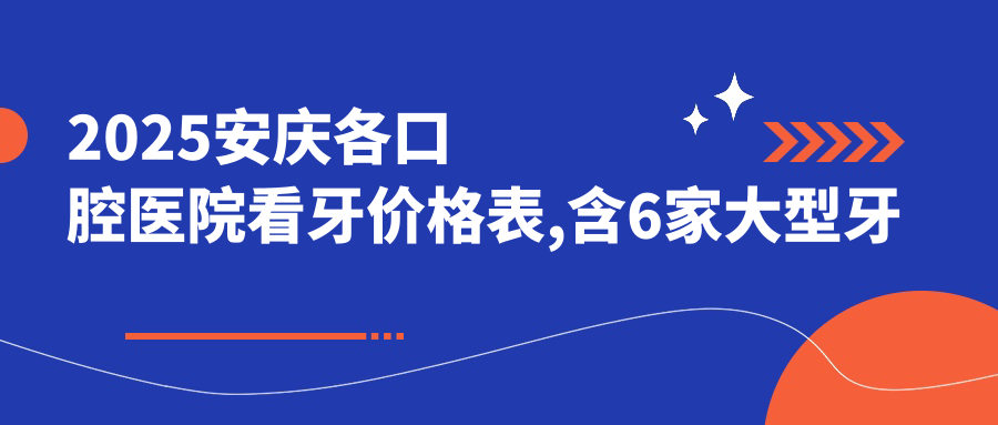 2025安慶各口腔醫(yī)院看牙價格表,含6家大型牙科收費價格