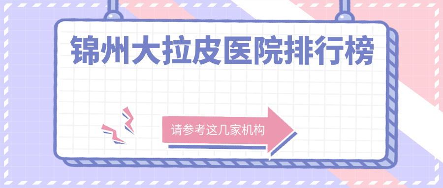 錦州大拉皮醫(yī)院排行榜收費表概覽！公辦、私立都有