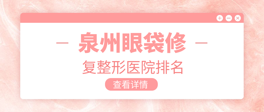 泉州眼袋修復好的醫(yī)院排名:眼袋修復好的正規(guī)醫(yī)院除了東大還有這十家