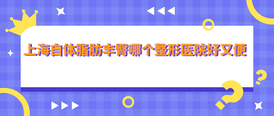 上海自體脂肪豐臀哪個醫(yī)院好又便宜？優(yōu)嘉美、美詩沁好又便宜