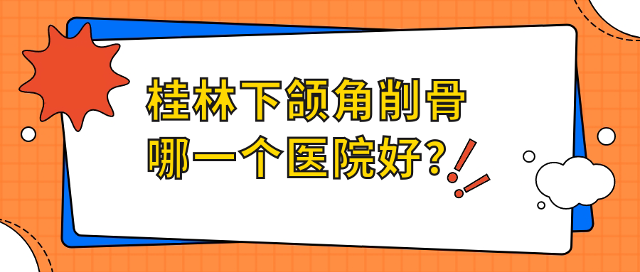 桂林下頜角削骨哪一個(gè)醫(yī)院好？?jī)?yōu)選5家本地技術(shù)力比較高的整形機(jī)構(gòu)