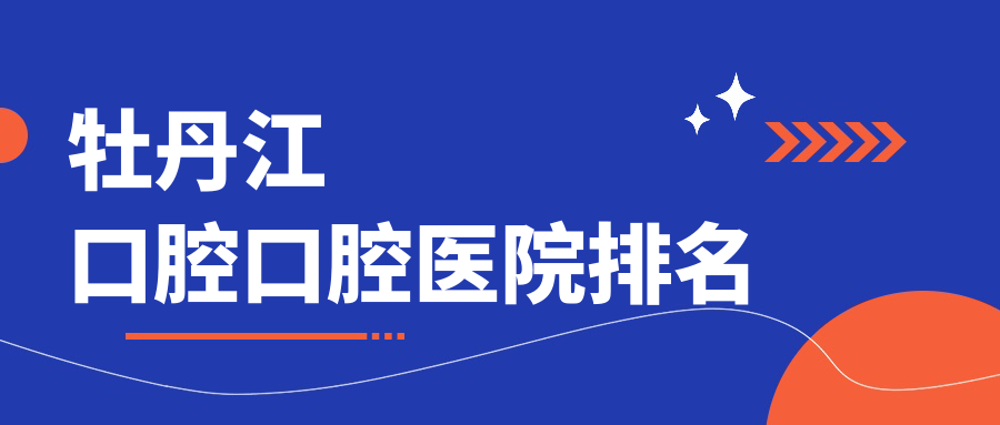 牡丹江口腔的醫(yī)院哪家好?牡丹江這3家全瓷牙套/根管治療更好