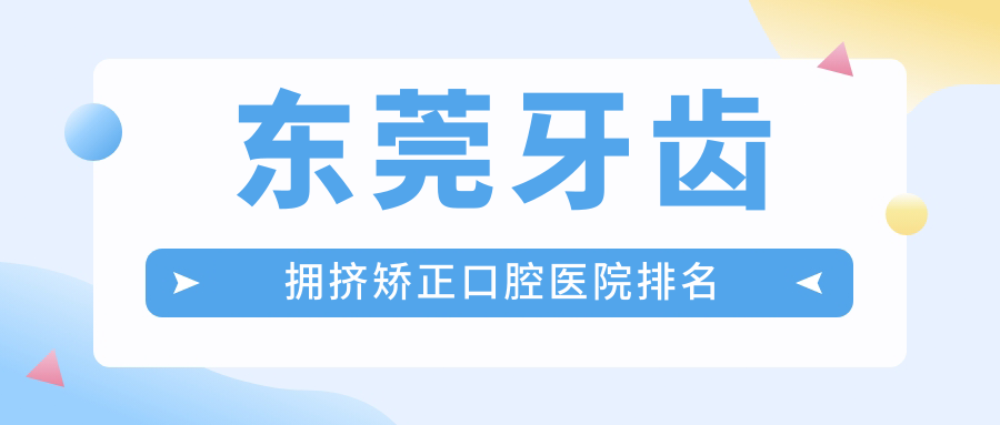 東莞牙齒擁擠矯正好的牙齒擁擠矯正醫(yī)院排行前十強，它們上下牙前突矯正/牙齒擁擠矯正/露齦笑矯正便宜又好