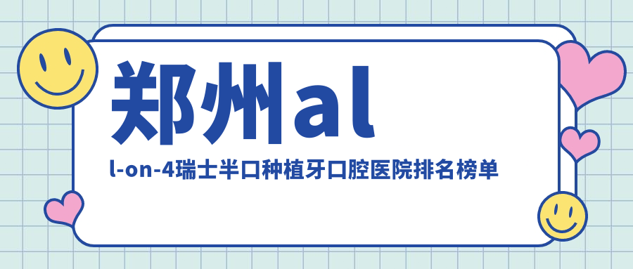 鄭州all-on-4瑞士半口種植牙醫(yī)院前十排名（含all-on-4美國全口種植牙/all-on-4美國半口種植牙價格便宜的醫(yī)院排名榜單）