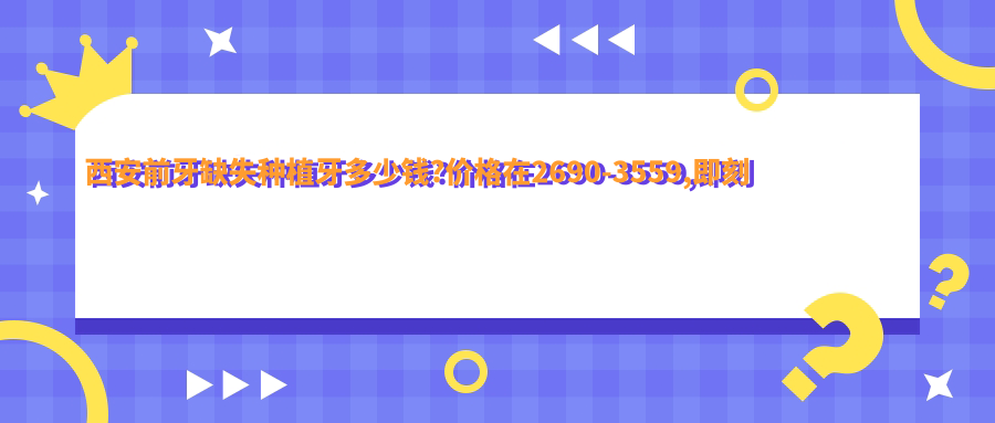 西安前牙缺失種植牙多少錢?價格在2690-3559,即刻種植牙【子項目最低價1】-【子項目最高價1】